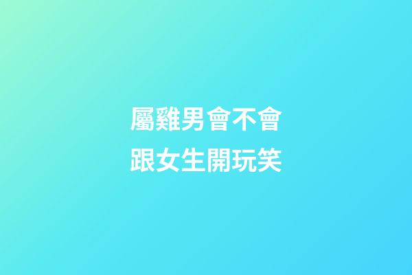 屬雞男會不會跟女生開玩笑