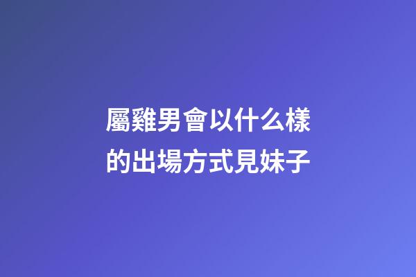 屬雞男會以什么樣的出場方式見妹子