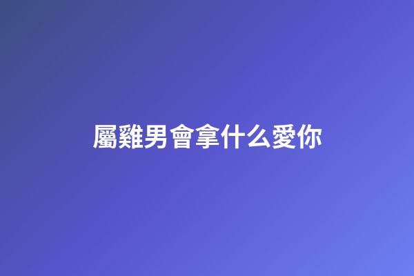屬雞男會拿什么愛你