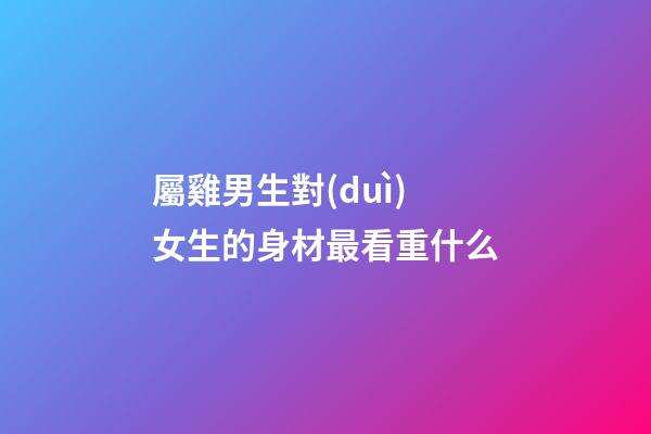 屬雞男生對(duì)女生的身材最看重什么