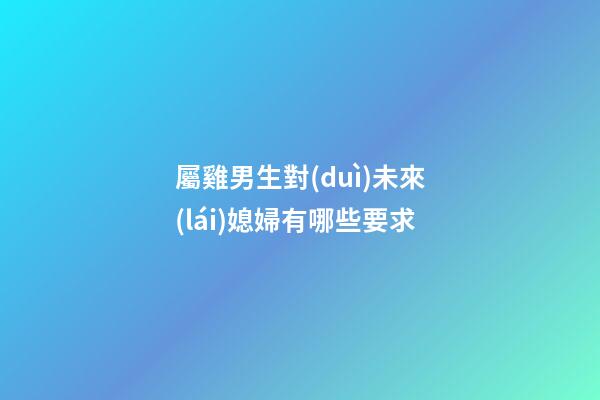 屬雞男生對(duì)未來(lái)媳婦有哪些要求