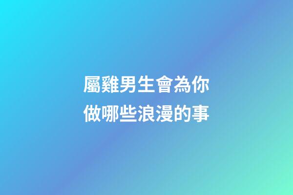 屬雞男生會為你做哪些浪漫的事