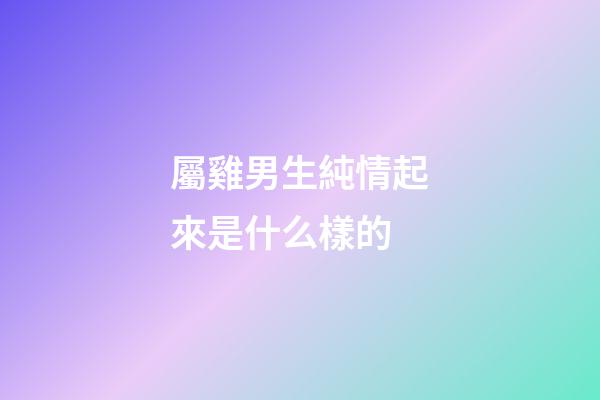 屬雞男生純情起來是什么樣的