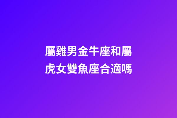 屬雞男金牛座和屬虎女雙魚座合適嗎-第1張-星座運(yùn)勢(shì)-玄機(jī)派