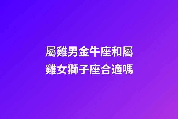 屬雞男金牛座和屬雞女獅子座合適嗎-第1張-星座運(yùn)勢(shì)-玄機(jī)派