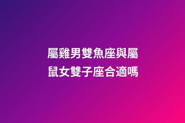 屬雞男雙魚座與屬鼠女雙子座合適嗎-第1張-星座運勢-玄機派