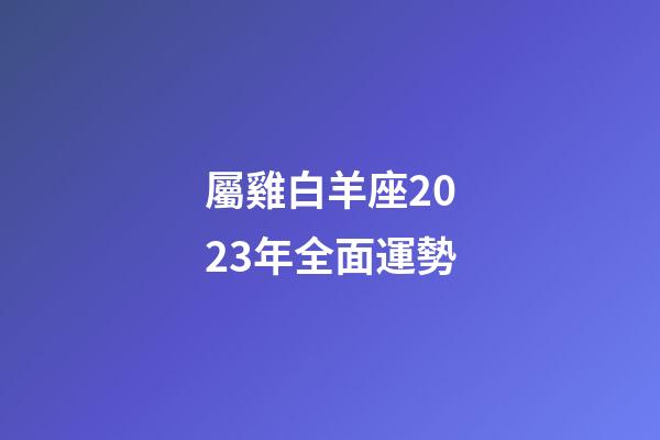 屬雞白羊座2023年全面運勢-第1張-星座運勢-玄機派