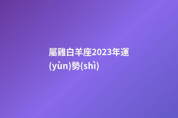 屬雞白羊座2023年運(yùn)勢(shì)-第1張-星座運(yùn)勢(shì)-玄機(jī)派