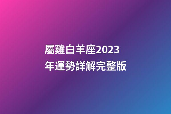 屬雞白羊座2023年運勢詳解完整版-第1張-星座運勢-玄機派
