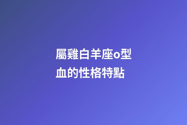 屬雞白羊座o型血的性格特點-第1張-星座運勢-玄機派