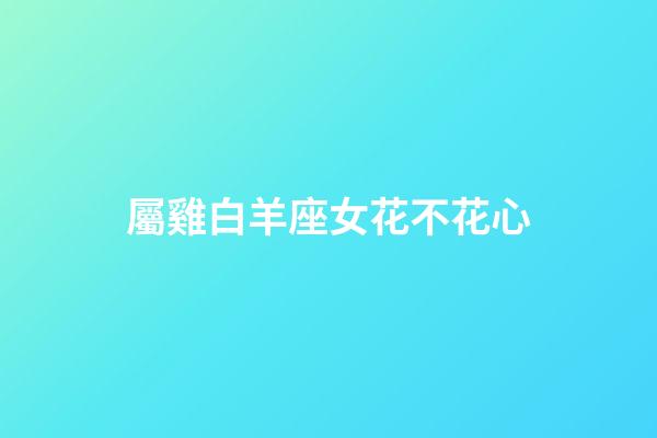 屬雞白羊座女花不花心-第1張-星座運勢-玄機派