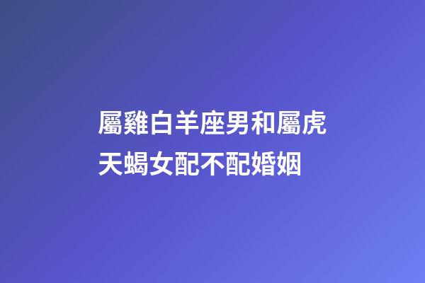 屬雞白羊座男和屬虎天蝎女配不配婚姻-第1張-星座運(yùn)勢(shì)-玄機(jī)派