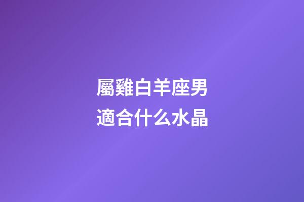 屬雞白羊座男適合什么水晶-第1張-星座運勢-玄機派