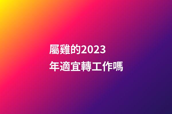 屬雞的2023年適宜轉工作嗎