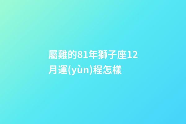 屬雞的81年獅子座12月運(yùn)程怎樣-第1張-星座運(yùn)勢-玄機(jī)派