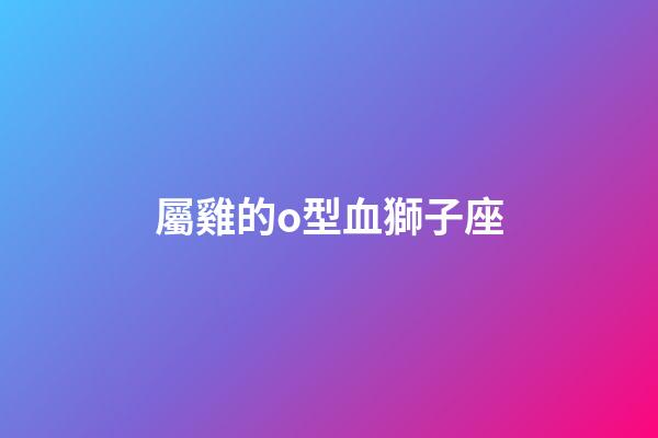 屬雞的o型血獅子座-第1張-星座運勢-玄機派