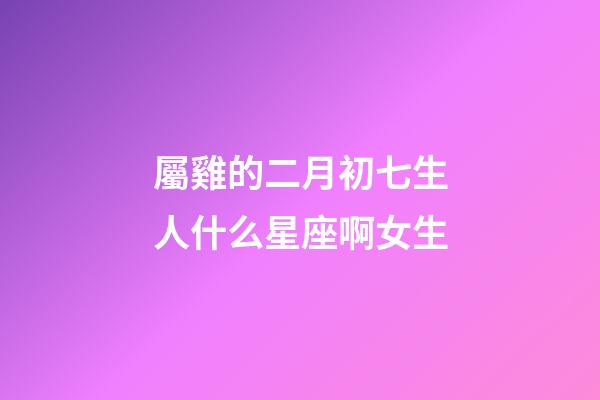 屬雞的二月初七生人什么星座啊女生
