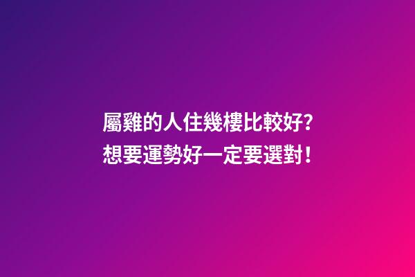 屬雞的人住幾樓比較好？想要運勢好一定要選對！