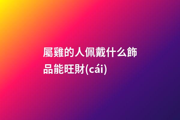 屬雞的人佩戴什么飾品能旺財(cái)