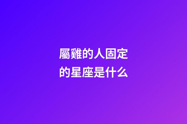 屬雞的人固定的星座是什么-第1張-星座運勢-玄機派