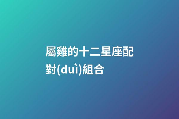 屬雞的十二星座配對(duì)組合