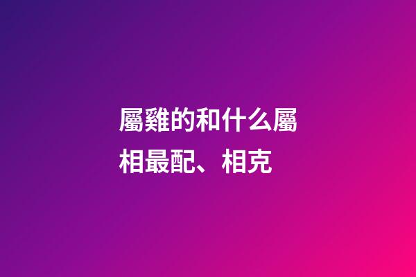 屬雞的和什么屬相最配、相克（誰能壓住屬雞人）-第1張-星座運勢-玄機派