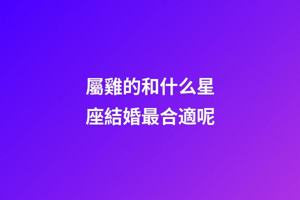 屬雞的和什么星座結婚最合適呢-第1張-星座運勢-玄機派
