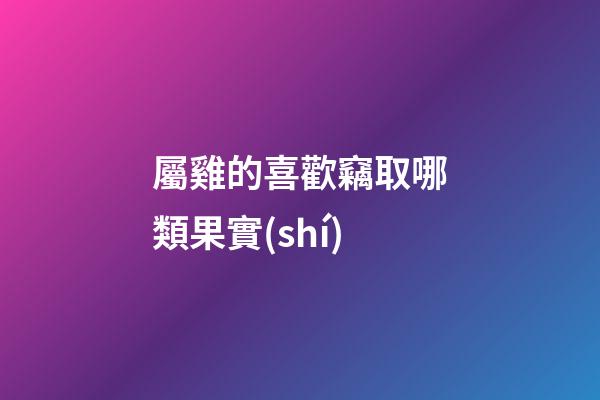 屬雞的喜歡竊取哪類果實(shí)