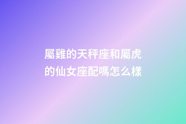 屬雞的天秤座和屬虎的仙女座配嗎怎么樣-第1張-星座運勢-玄機派