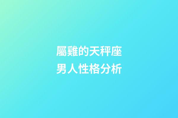 屬雞的天秤座男人性格分析-第1張-星座運勢-玄機派