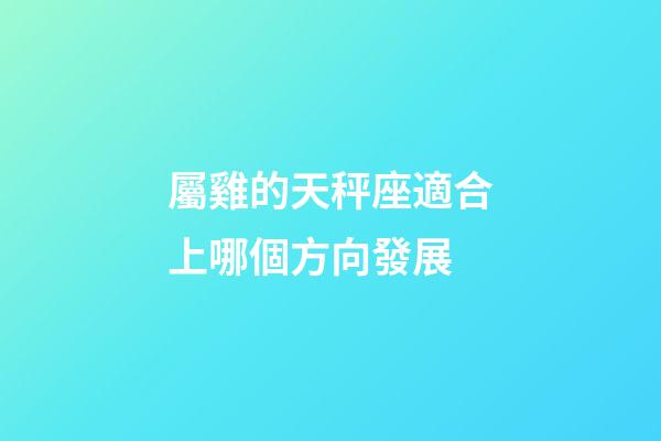 屬雞的天秤座適合上哪個方向發展-第1張-星座運勢-玄機派