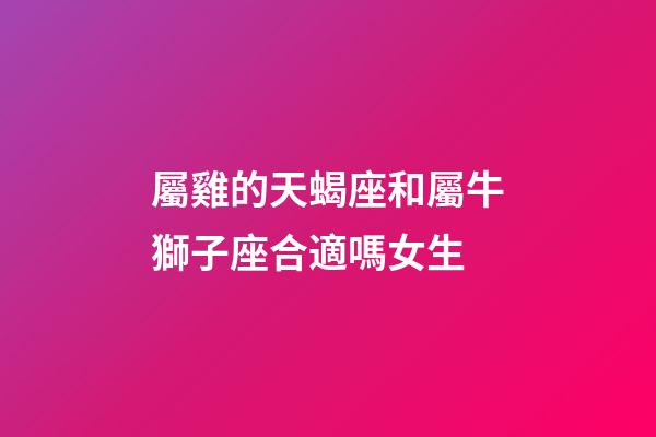屬雞的天蝎座和屬牛獅子座合適嗎女生-第1張-星座運勢-玄機派