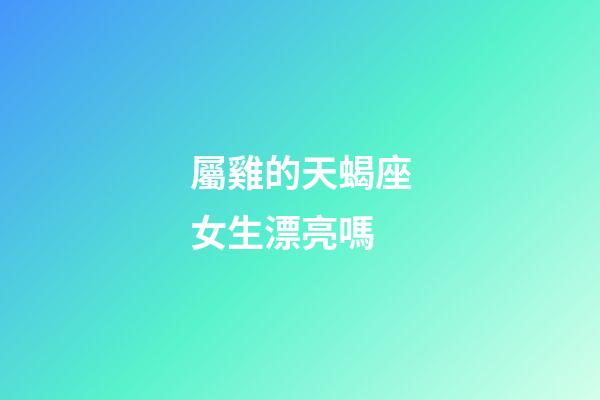 屬雞的天蝎座女生漂亮嗎-第1張-星座運勢-玄機派