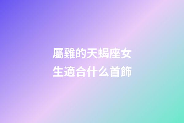 屬雞的天蝎座女生適合什么首飾-第1張-星座運勢-玄機派