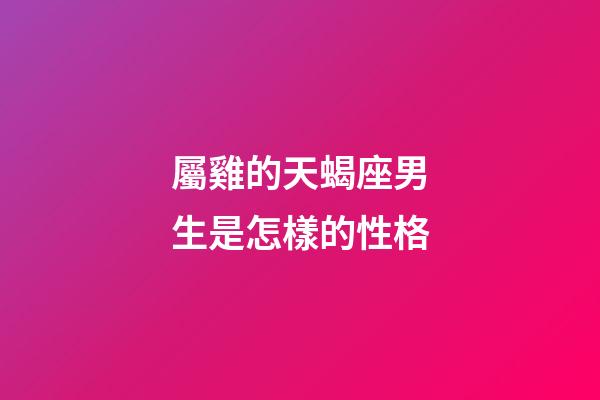 屬雞的天蝎座男生是怎樣的性格-第1張-星座運勢-玄機派