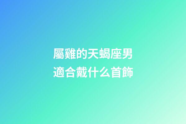 屬雞的天蝎座男適合戴什么首飾-第1張-星座運勢-玄機派