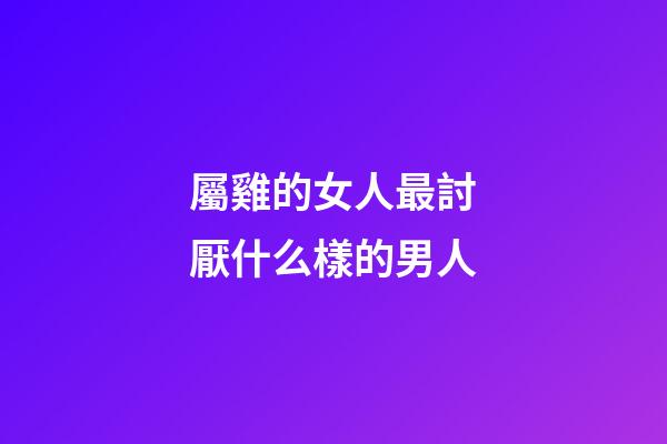 屬雞的女人最討厭什么樣的男人