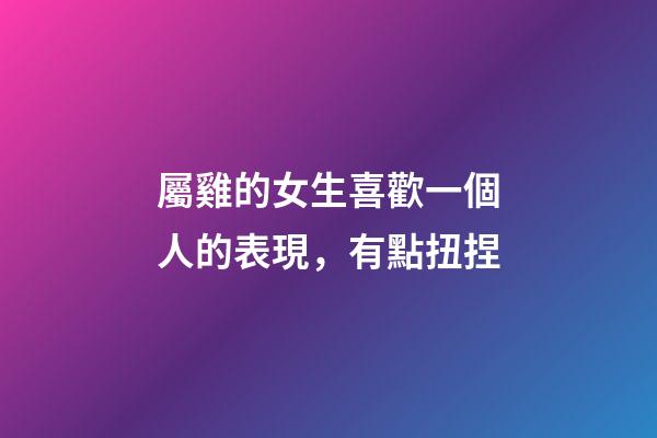 屬雞的女生喜歡一個人的表現，有點扭捏