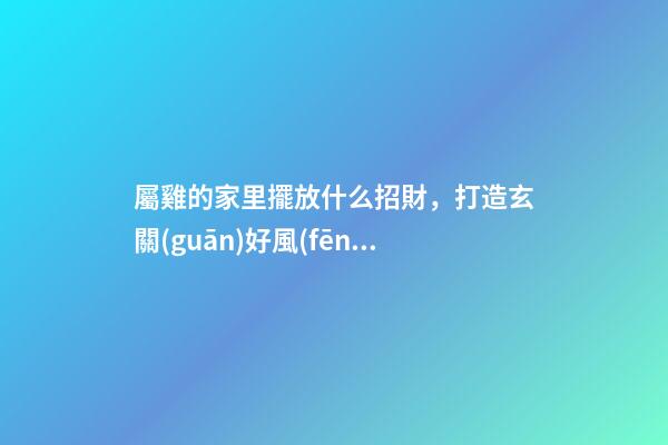 屬雞的家里擺放什么招財，打造玄關(guān)好風(fēng)水