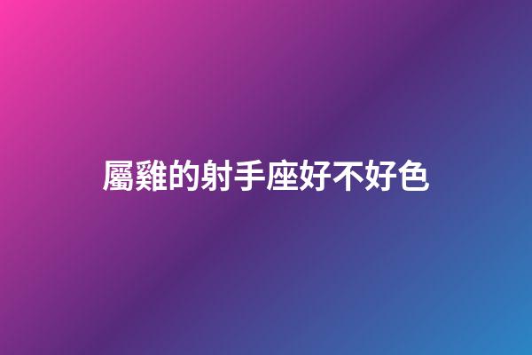 屬雞的射手座好不好色-第1張-星座運(yùn)勢(shì)-玄機(jī)派