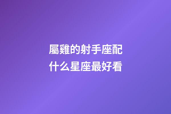 屬雞的射手座配什么星座最好看-第1張-星座運(yùn)勢-玄機(jī)派