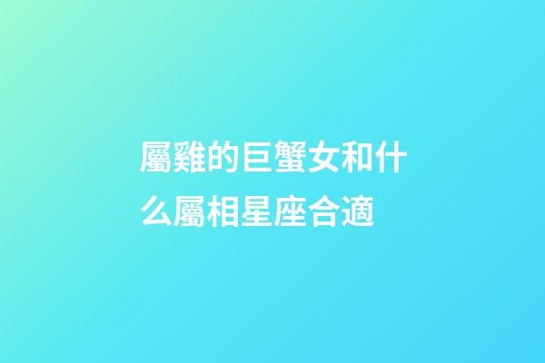 屬雞的巨蟹女和什么屬相星座合適-第1張-星座運勢-玄機派