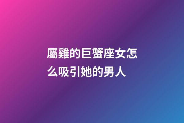 屬雞的巨蟹座女怎么吸引她的男人-第1張-星座運勢-玄機派