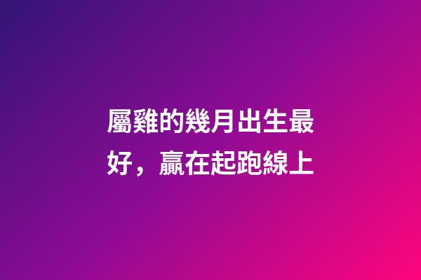屬雞的幾月出生最好，贏在起跑線上