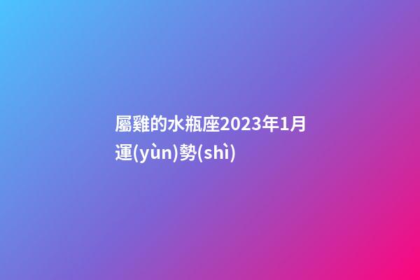 屬雞的水瓶座2023年1月運(yùn)勢(shì)-第1張-星座運(yùn)勢(shì)-玄機(jī)派