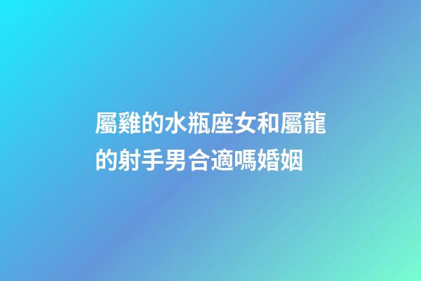 屬雞的水瓶座女和屬龍的射手男合適嗎婚姻-第1張-星座運勢-玄機派