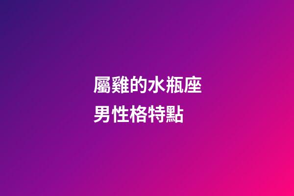屬雞的水瓶座男性格特點-第1張-星座運勢-玄機派