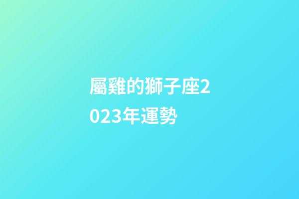 屬雞的獅子座2023年運勢-第1張-星座運勢-玄機派