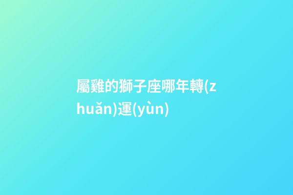 屬雞的獅子座哪年轉(zhuǎn)運(yùn)-第1張-星座運(yùn)勢(shì)-玄機(jī)派