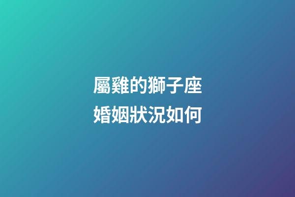 屬雞的獅子座婚姻狀況如何-第1張-星座運勢-玄機派